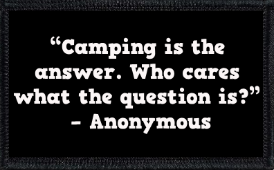 “Camping is the answer. Who cares what the question is?” – Anonymous