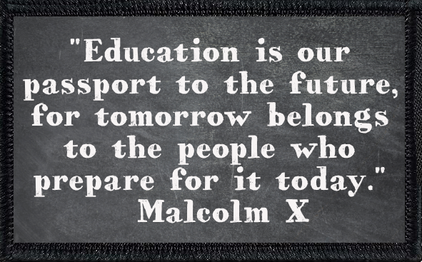 "Education is our passport to the future, for tomorrow belongs to the people who prepare for it today." –Malcolm X