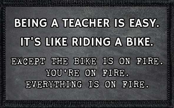 Being A Teacher Is Easy. It's Like Riding A Bike. Except The Bike Is On Fire. You're On Fire. Everything Is On Fire.