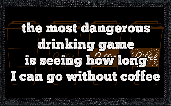 The most dangerous drinking game is seeing how long I can go without coffee