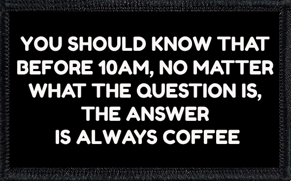 You should know that before 10 am, no matter what the question is, my answer is always coffee.