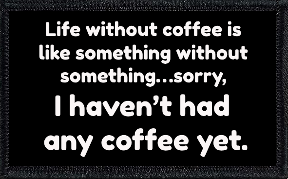 Life without coffee is like something without something…sorry, I haven’t had any coffee yet.
