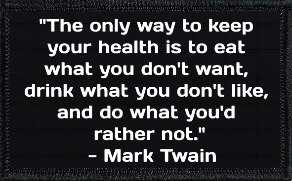 "The only way to keep your health is to eat what you don't want, drink what you don't like, and do what you'd rather not." - Mark Twain