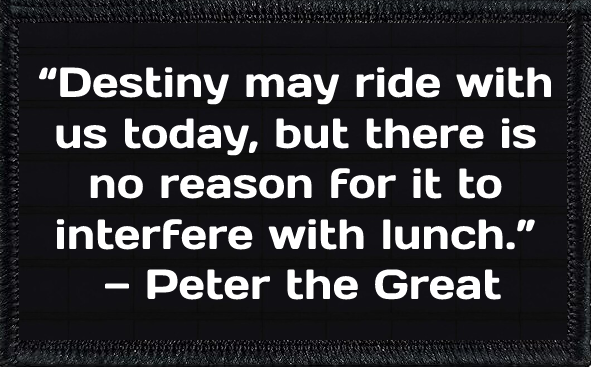 “Destiny may ride with us today, but there is no reason for it to interfere with lunch.” — Peter the Great