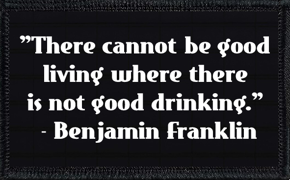 "There cannot be good living where there is not good drinking." - Benjamin Franklin