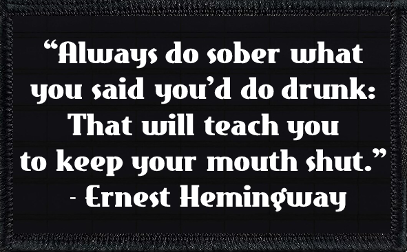 “Always do sober what you said you’d do drunk: That will teach you to keep your mouth shut.” - Ernest Hemingway
