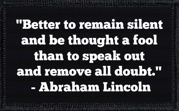 "Better to remain silent and be thought a fool than to speak out and remove all doubt." - Abraham Lincoln