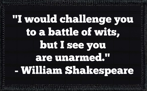 "I would challenge you to a battle of wits, but I see you are unarmed." - William Shakespeare