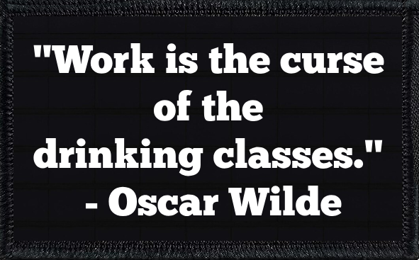 "Work Is The Curse Of The Drinking Class" - Oscar Wilde