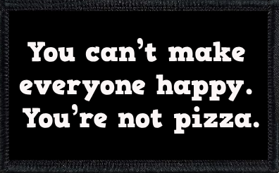 You can’t make everyone happy. You’re not pizza.