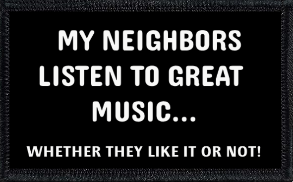My Neighbors Listen To Great Music... Whether They Like It Or Not!