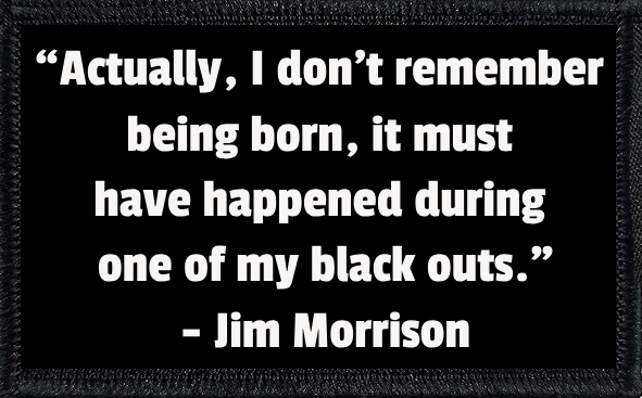 Actually, I Don't Remember Being Born, It Must have happened During One Of My Blackouts" - Jim Morrison