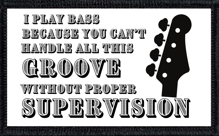 I Play Bass Because You Can't Handle All This Groove Without Proper Supervision