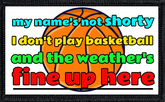 My Name's Not Shorty, I Don't Play Basketball And The Weather's Fine Up Here