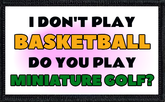 I Don't Play Basketball. Do You Play Miniature Golf?