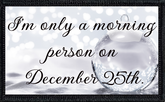 I’m only a morning person on December 25th.