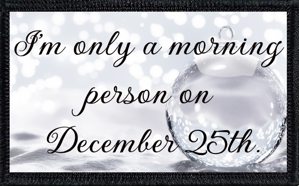 I’m only a morning person on December 25th.