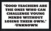 "Good teachers are the ones who can challenge young minds without losing their own." –Unknown