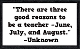 "There are three good reasons to be a teacher –June, July, and August." –Unknown