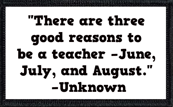 "There are three good reasons to be a teacher –June, July, and August." –Unknown