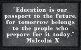 "Education is our passport to the future, for tomorrow belongs to the people who prepare for it today." –Malcolm X
