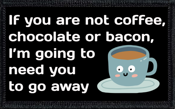 If you are not coffee, chocolate or bacon, I’m going to need you to go away