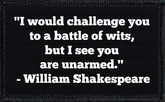 "I would challenge you to a battle of wits, but I see you are unarmed." - William Shakespeare