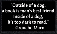 "Outside of a dog, a book is man’s best friend.  Inside of a dog, it’s too dark to read.” - Groucho Marx