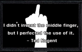 I didn't invent the middle finger, but I perfected the use of it - Ted Nugent