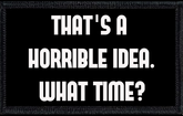 That's A Horrible Idea. What Time?