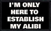 I'm Only Here To Establish My Alibi