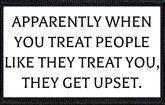 Apparently When You Treat People Like They Treat You, They Get Upset.