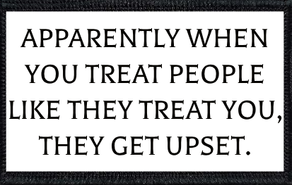 Apparently When You Treat People Like They Treat You, They Get Upset.