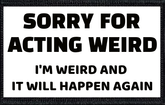 Sorry For Acting Weird. I'm Weird And It Will Happen Again.