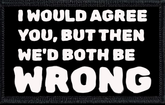 I Would Agree With You, But Then We'd Both Be Wrong