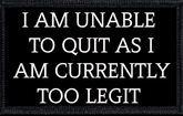 I Am Unable To Quit As I Am Currently Too Legit