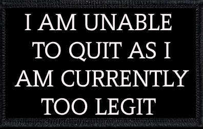 I Am Unable To Quit As I Am Currently Too Legit