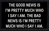 The Good News Is, I'm Pretty Much Who I Say I Am. The Bad News Is, I'm Pretty Much Who I Say I Am.