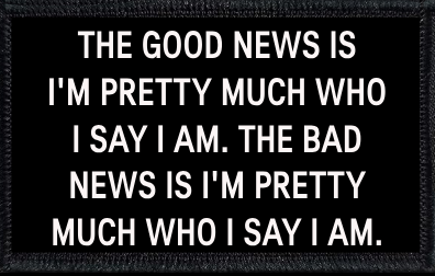 The Good News Is, I'm Pretty Much Who I Say I Am. The Bad News Is, I'm Pretty Much Who I Say I Am.