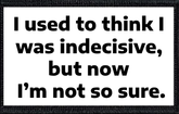I used to think I was indecisive, but now I’m not so sure.