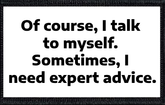 Of course, I talk to myself – sometimes, I need expert advice.