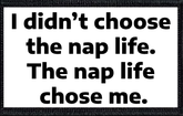I didn’t choose the nap life. The nap life chose me.