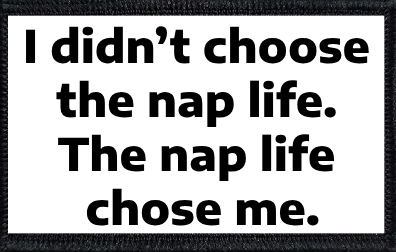 I didn’t choose the nap life. The nap life chose me.