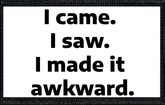 I came. I saw. I made it awkward.