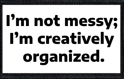 I’m not messy; I’m creatively organized.