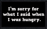I’m sorry for what I said when I was hungry.
