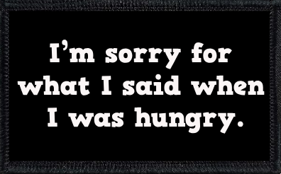 I’m sorry for what I said when I was hungry.