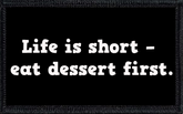 Life is short - eat dessert first.