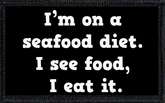 I’m on a seafood diet. I see food, I eat it.