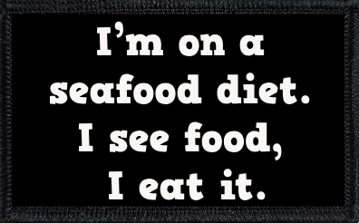 I’m on a seafood diet. I see food, I eat it.